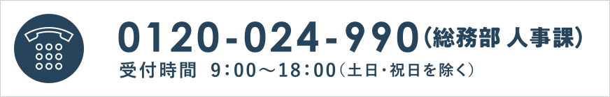 0120-024-990（総務部 人事課） 受付時間 9：00～18：00（土日・祝日を除く）